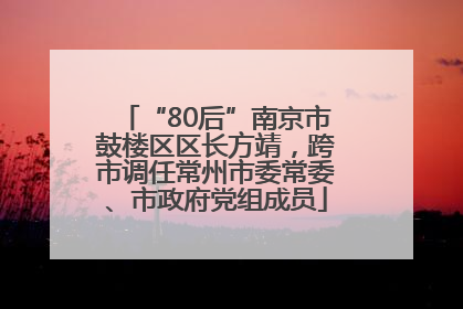 “80后”南京市鼓楼区区长方靖，跨市调任常州市委常委、市政府党组成员