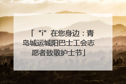 “i”在您身边：青岛城运城阳巴士工会志愿者致敬护士节