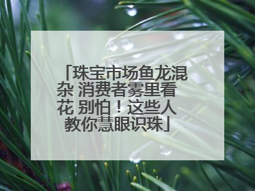 珠宝市场鱼龙混杂 消费者雾里看花 别怕！这些人教你慧眼识珠