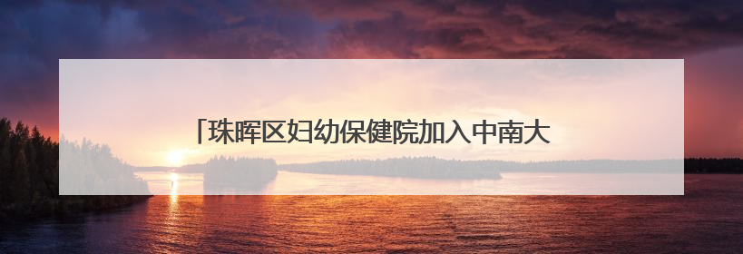 珠晖区妇幼保健院加入中南大学湘雅医院全科医学专科联盟