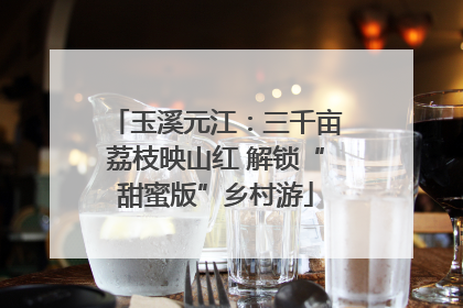 玉溪元江：三千亩荔枝映山红 解锁“甜蜜版”乡村游