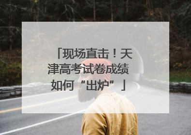 现场直击！天津高考试卷成绩如何“出炉”