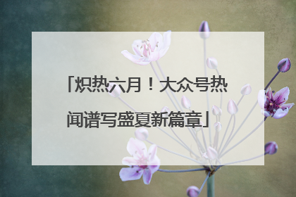 炽热六月！大众号热闻谱写盛夏新篇章
