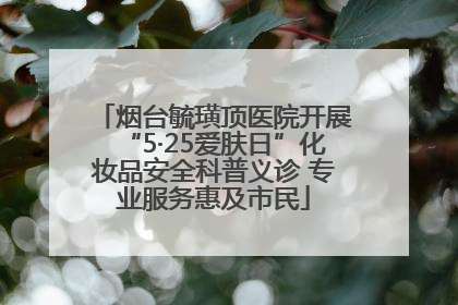 烟台毓璜顶医院开展“5·25爱肤日”化妆品安全科普义诊 专业服务惠及市民