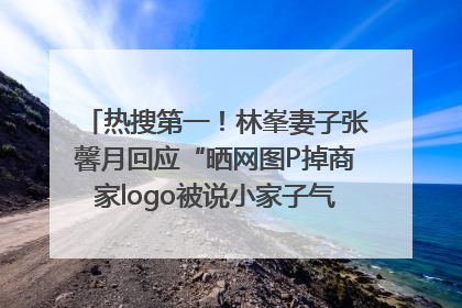 热搜第一！林峯妻子张馨月回应“晒网图P掉商家logo被说小家子气”：没那么多想法，可能有人恶意解读