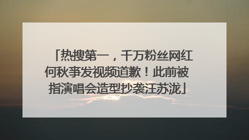 热搜第一，千万粉丝网红何秋亊发视频道歉！此前被指演唱会造型抄袭汪苏泷