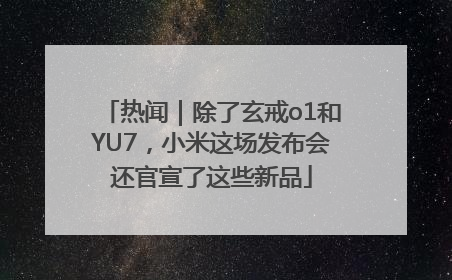 热闻｜除了玄戒o1和YU7，小米这场发布会还官宣了这些新品