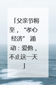 父亲节将至，“孝心经济” 涌动：爱他，不止这一天