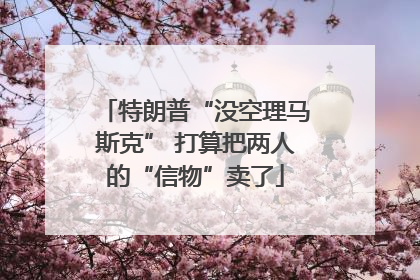 特朗普“没空理马斯克” 打算把两人的“信物”卖了