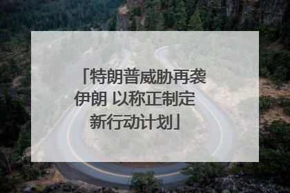 特朗普威胁再袭伊朗 以称正制定新行动计划