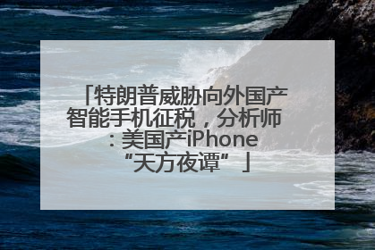 特朗普威胁向外国产智能手机征税，分析师：美国产iPhone“天方夜谭”