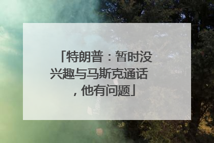 特朗普：暂时没兴趣与马斯克通话，他有问题