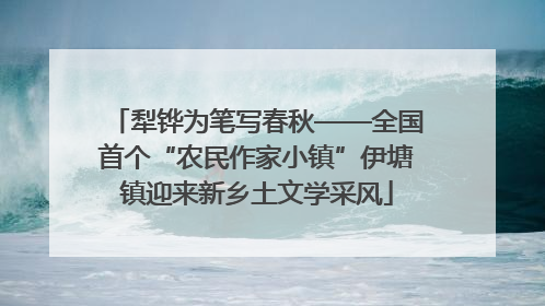 犁铧为笔写春秋——全国首个“农民作家小镇”伊塘镇迎来新乡土文学采风