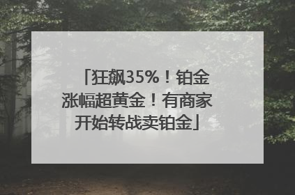 狂飙35%！铂金涨幅超黄金！有商家开始转战卖铂金
