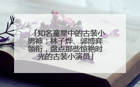 知名童星中的古装小男神：林子烨、郭博弈领衔，盘点那些惊艳时光的古装小演员