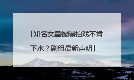 知名女星被曝拍戏不肯下水？剧组最新声明