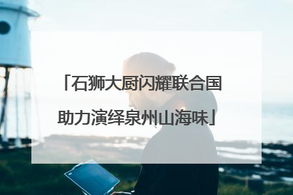 石狮大厨闪耀联合国 助力演绎泉州山海味