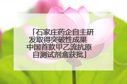 石家庄药企自主研发取得突破性成果 中国首款甲乙流抗原自测试剂盒获批