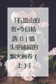 石景山拍客•今日精选 ㉓｜镜头里铺展的烟火画卷（上）