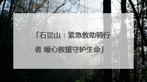 石景山：紧急救助骑行者 暖心救援守护生命