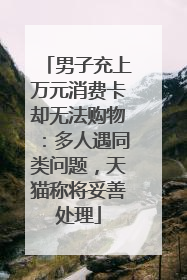 男子充上万元消费卡却无法购物：多人遇同类问题，天猫称将妥善处理