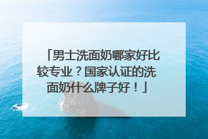 男士洗面奶哪家好比较专业？国家认证的洗面奶什么牌子好！