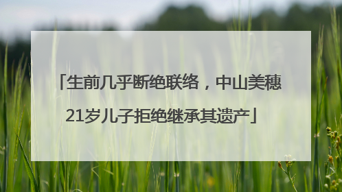 生前几乎断绝联络，中山美穗21岁儿子拒绝继承其遗产