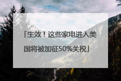 生效！这些家电进入美国将被加征50%关税