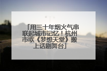 用三十年烟火气串联起城市记忆！杭州市歌《梦想天堂》搬上话剧舞台
