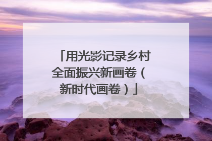 用光影记录乡村全面振兴新画卷（新时代画卷）