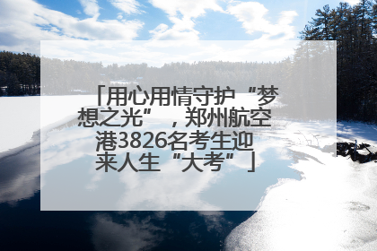 用心用情守护“梦想之光”，郑州航空港3826名考生迎来人生“大考”