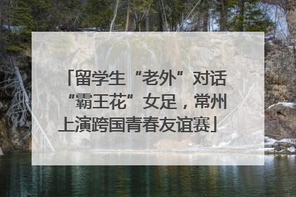 留学生“老外”对话“霸王花”女足，常州上演跨国青春友谊赛