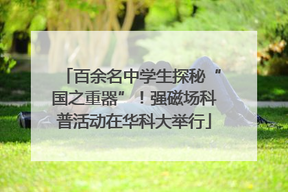 百余名中学生探秘“国之重器”！强磁场科普活动在华科大举行