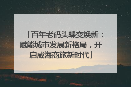 百年老码头蝶变焕新：赋能城市发展新格局，开启威海商旅新时代