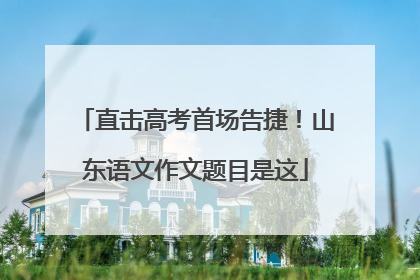 直击高考首场告捷！山东语文作文题目是这