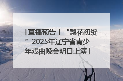 直播预告丨“梨花初绽”2025年辽宁省青少年戏曲晚会明日上演