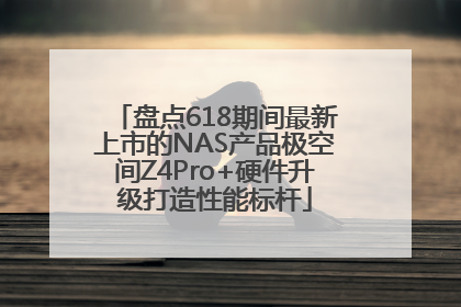 盘点618期间最新上市的NAS产品极空间Z4Pro+硬件升级打造性能标杆