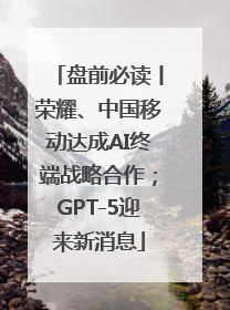 盘前必读丨荣耀、中国移动达成AI终端战略合作；GPT-5迎来新消息