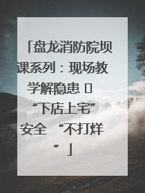 盘龙消防院坝课系列：现场教学解隐患   “下店上宅” 安全 “不打烊”