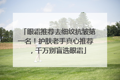 眼霜推荐去细纹抗皱第一名！护肤老手真心推荐，千万别盲选眼霜