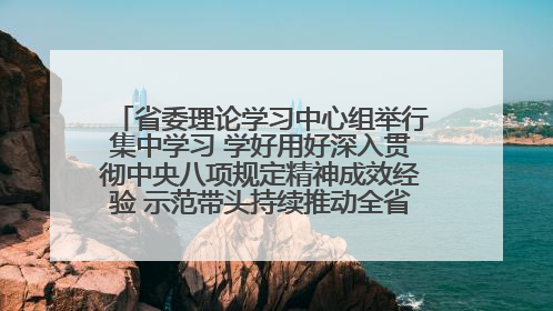 省委理论学习中心组举行集中学习 学好用好深入贯彻中央八项规定精神成效经验 示范带头持续推动全省学习教育走深走实