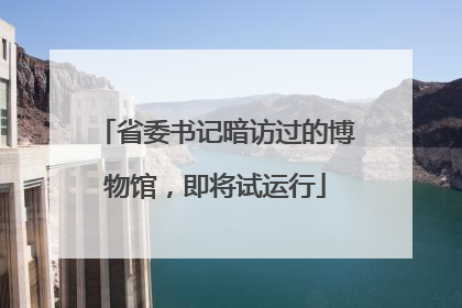 省委书记暗访过的博物馆，即将试运行