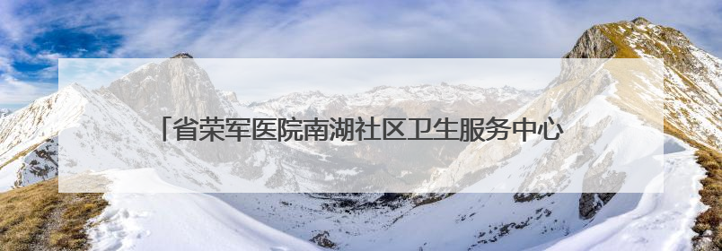 省荣军医院南湖社区卫生服务中心正式投入运营！免费体检惠民启航