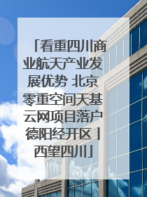 看重四川商业航天产业发展优势 北京零重空间天基云网项目落户德阳经开区丨西望四川