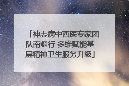 神志病中西医专家团队南疆行 多维赋能基层精神卫生服务升级
