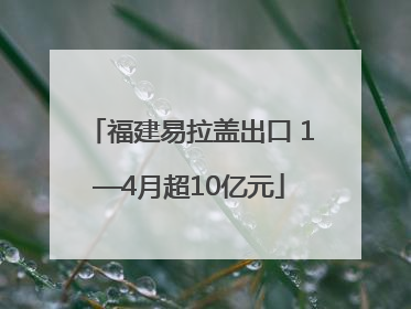 福建易拉盖出口 1—4月超10亿元