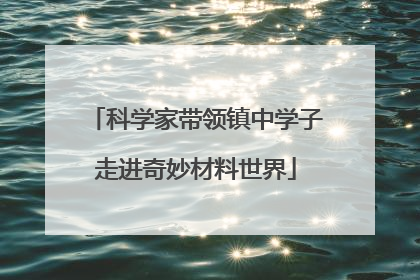 科学家带领镇中学子走进奇妙材料世界