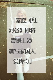 秦腔《红河谷》即将震撼上演 谱写家国大爱传奇