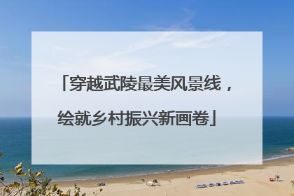 穿越武陵最美风景线，绘就乡村振兴新画卷