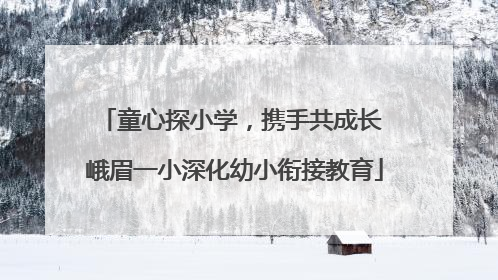 童心探小学，携手共成长 峨眉一小深化幼小衔接教育